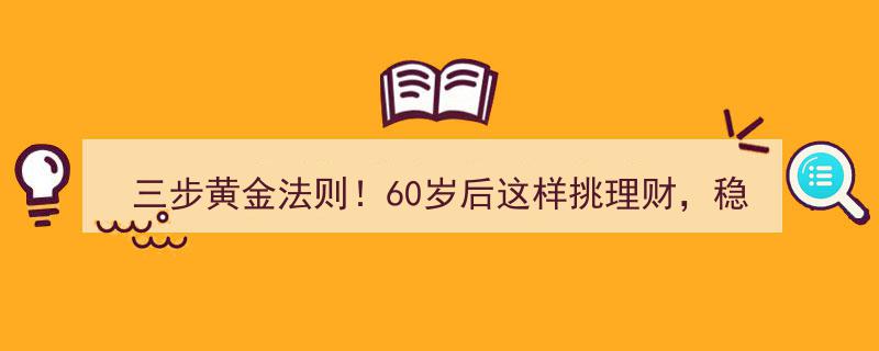 三步黄金法则揭秘！60岁后理财攻略，稳赚不赔轻松省心"/