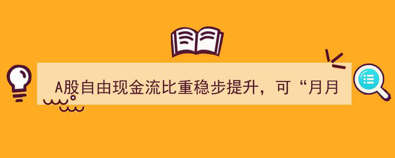 A股自由现金流比重持续增长，全指现金流ETF（563770）今日正式挂牌交易，开启“月月分红”新篇章！"/