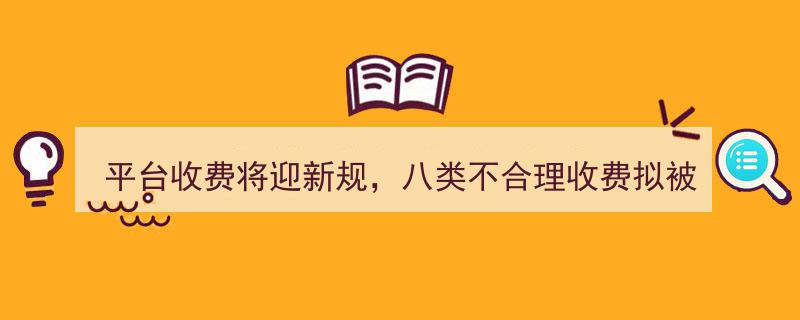 平台收费变革在即,八类不合理收费将受新规监管"/