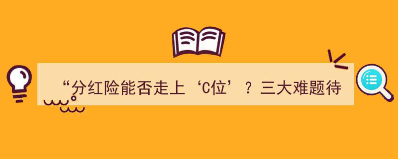 分红险再掀热潮,能否跃居"C位"，三大挑战亟待破解"/
