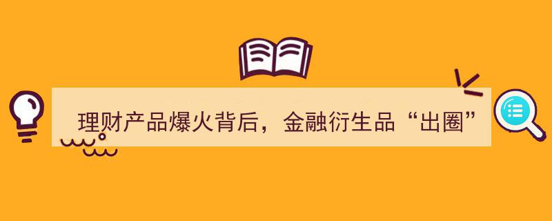 理财产品爆火背后,金融衍生品“出圈”揭秘！一文解析万亿理财市场风云，业内翘首以盼新品种诞生"/