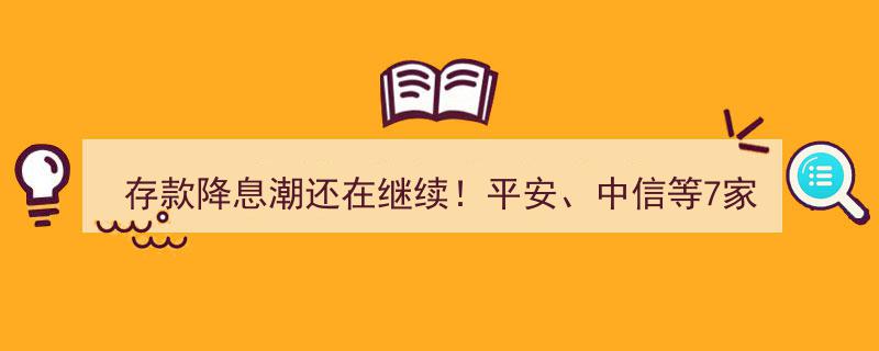 存款降息潮持续蔓延,7家股份制银行加入，13家大型银行跟进，利率下调7次，未来降息空间仍存"/