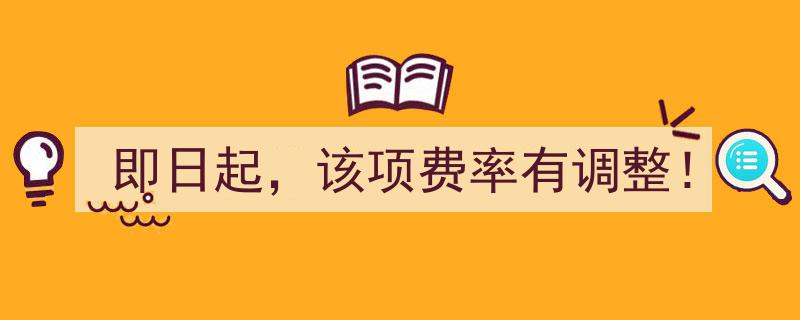 即日起，该项费率重磅调整！速看详情"/