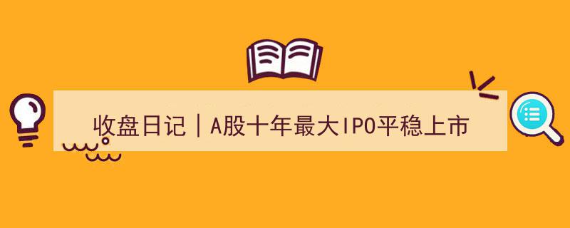 收盘日记│A股十年最大IPO稳健登陆，中一签收益高达90元！"/