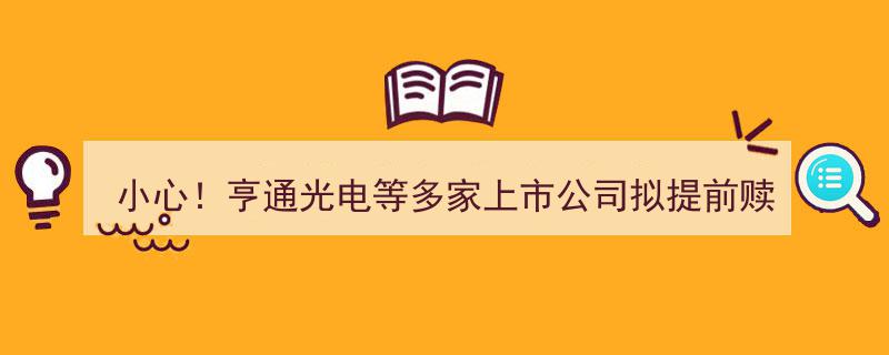 小心！亨通光电等上市公司集体提前赎回可转债，投资者需警惕操作失误风险"/