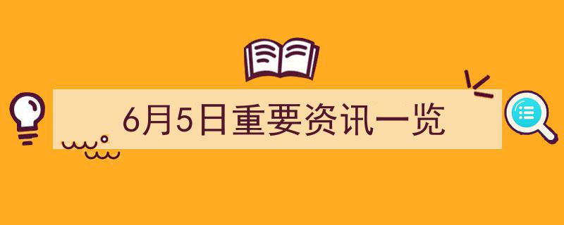 6月5日,重要资讯一览速递"/