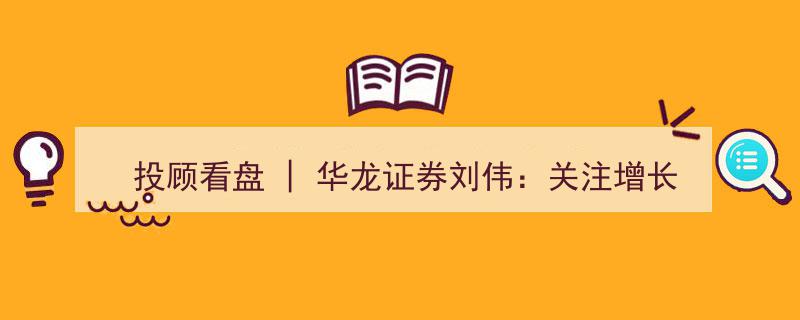 华龙证券刘伟投顾看盘,聚焦增长预期明朗个股的交易良机"/