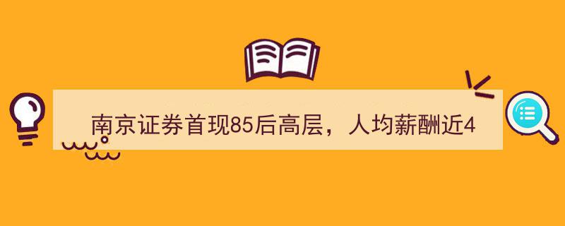 南京证券突破性进展,首位85后高层上任，人均薪酬逼近40万元创纪录"/