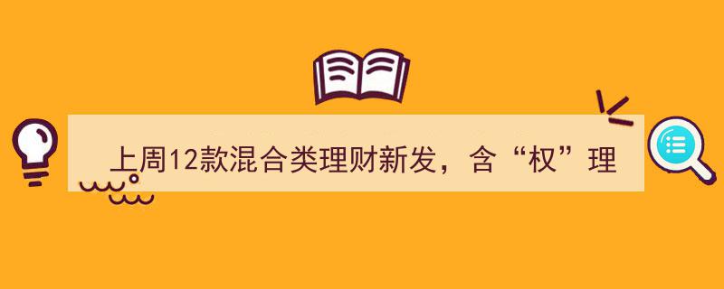 上周12款混合类理财新发，创新“权”理财模式再添“不赚钱不收管理费”新案例"/