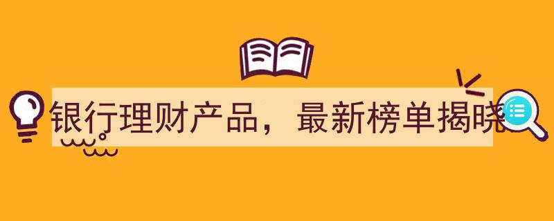 银行理财产品最新榜单揭晓,投资风向标揭晓"/