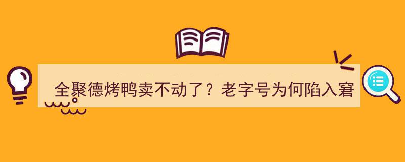 全聚德烤鸭销量遇冷？百年老字号面临挑战，窘境背后有何隐情？"/