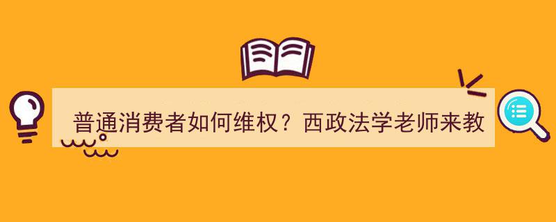 西政法学老师支招,普通消费者如何有效维权？"/
