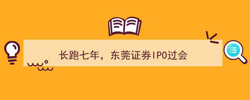 七年长跑终圆梦,东莞证券IPO过会，迈向资本市场新里程"/