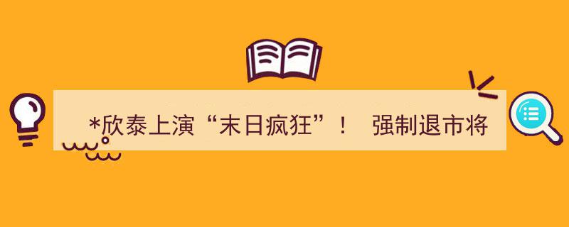 欣泰退市惊魂！“末日疯狂”警示,强制退市彰显市场震慑力"/