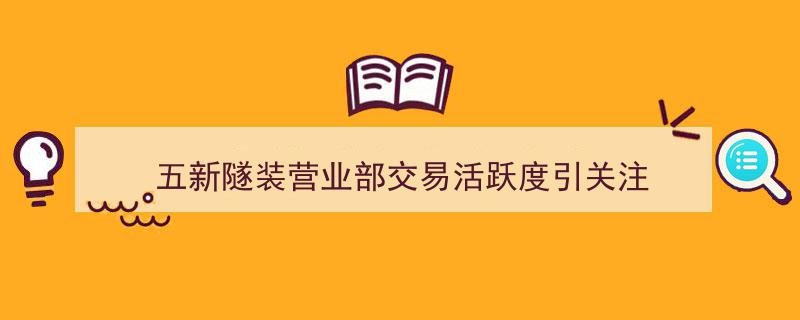 五新隧装营业部交易活跃度攀升，行业关注焦点聚焦"/
