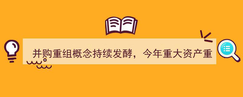 并购重组概念热潮持续，盘点今年重大资产重组大盘点！附个股名单一览"/