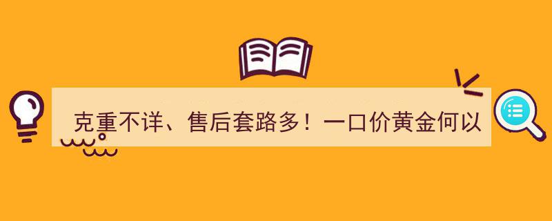 克重不详隐患多，一口价黄金售后套路深！市场监管总局提醒,选购黄金务必明确计价方式"/