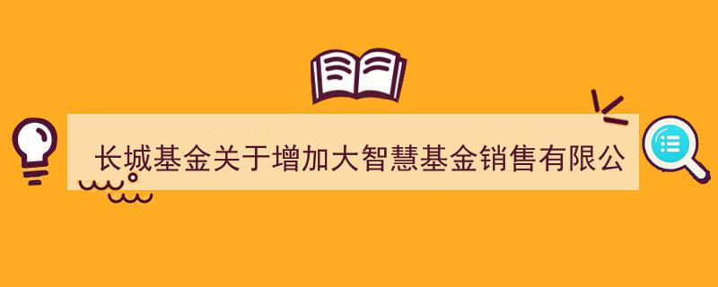 长城基金宣布新增大智慧基金销售有限公司为代销机构，全面开通定投、转换业务及享受费率优惠"/