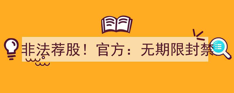 官方重拳出击！非法荐股行为无期限封禁，严打市场乱象"/