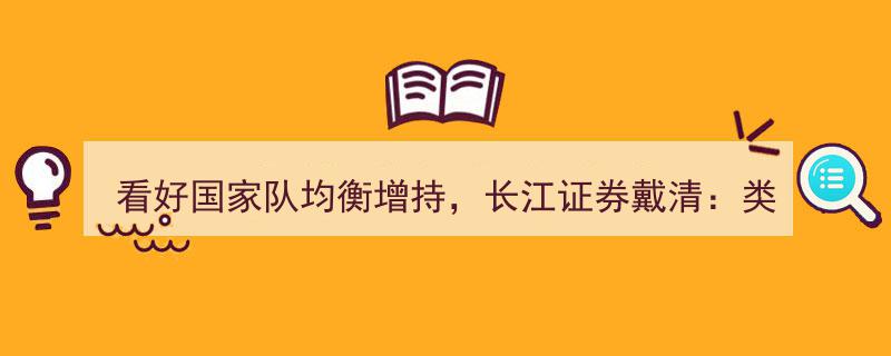 长江证券戴清看好国家队均衡增持，ETF投资或迎“平准基金”式新格局,科创50、中证1000等纳入视野"/