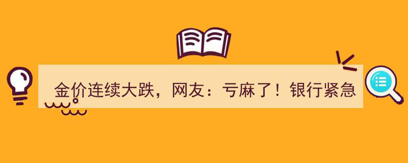 金价连续大跌引网友热议,亏麻了！银行紧急提醒投资者注意风险"/
