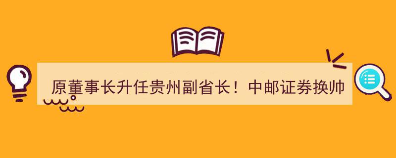 原董事长荣升贵州副省长！中邮证券高层变动，总经理临时代行帅印"/