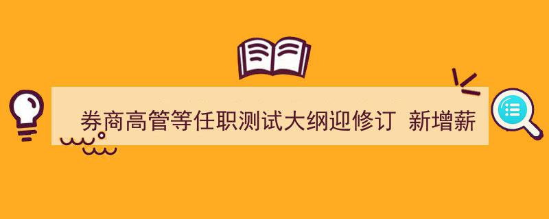 券商高管任职资格测试大纲更新,薪酬与程序化交易内容重磅加入"/