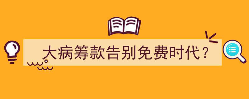大病筹款迈入付费新纪元,告别免费时代，如何应对医疗资金挑战？"/