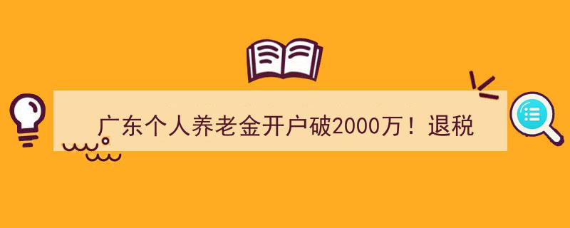 广东养老金开户突破2000万大关！退税红包政策升级，快来领取你的福利！"/