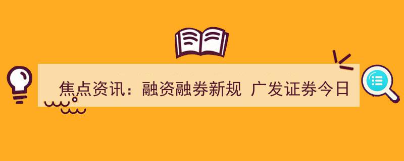 焦点资讯,广发证券今日起正式实施融资融券新规"/