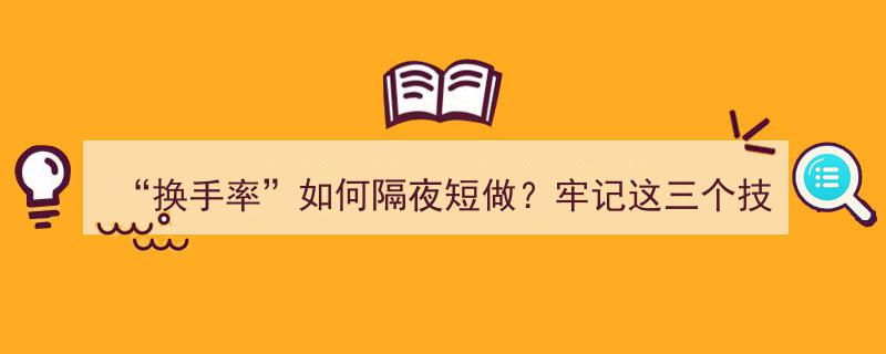 掌握换手率隔夜短做的三大技巧，跟随主力抬轿拉升，必读10遍的实战攻略"/
