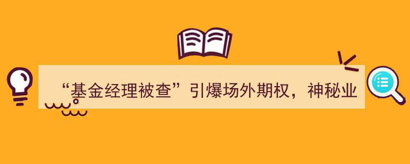 基金经理被查引发场外期权热潮,揭秘神秘场外期权交易背后的游戏规则"/