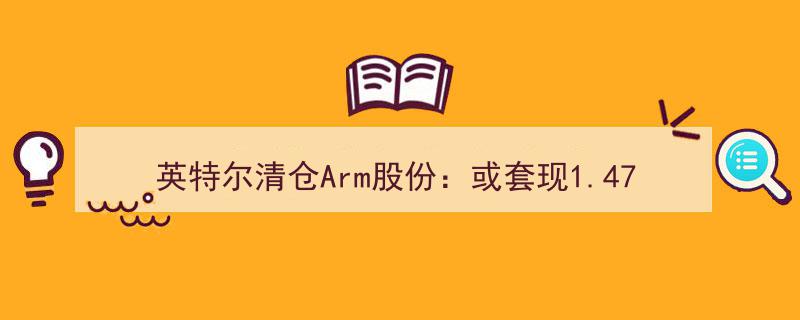 英特尔清仓Arm股份，或套现1.47亿美元，盈利高达144%！"/
