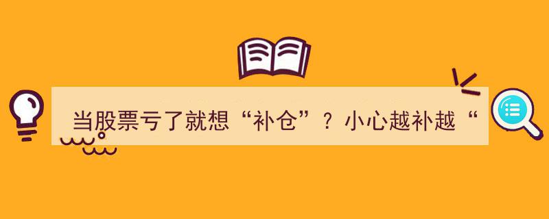股票亏损心急“补仓”？警惕陷入越补越深的“坑”陷阱！"/