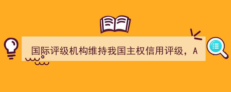 国际评级机构稳定我国主权信用评级，易方达A500ETF（159361）等产品助力核心资产布局新篇章"/