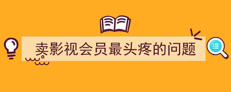 破解卖影视会员的痛点,揭秘行业最头疼的难题"/