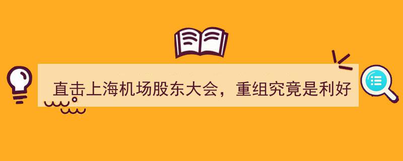 直击上海机场股东大会,重组前景揭晓，董事长权威解读利好还是利空？"/
