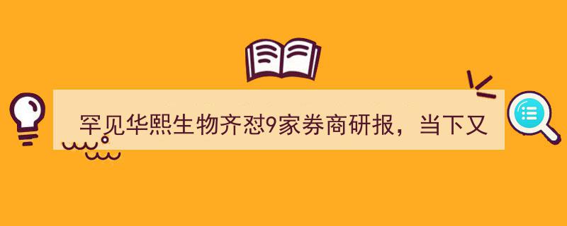 罕见！华熙生物集体反击9家券商研报，新剧情再掀波澜，多份研报揭秘问题真相"/