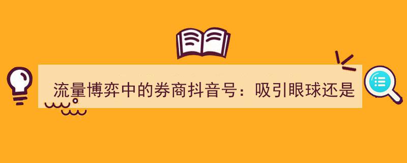 流量博弈下的券商抖音号,聚焦眼球还是专业深耕？"/