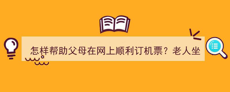 怎样助父母网上轻松订机票？老人乘机必备攻略！"/