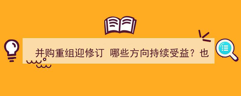 并购重组法规修订在即，哪些领域持续受益？警惕投机炒壳风险升温"/