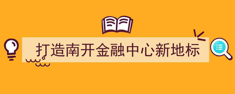 “南开金融中心新地标,匠心打造，引领未来金融版图”"/