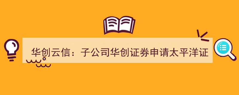 华创云信子公司华创证券成功申请太平洋证券股东资格，证监会受理在即"/