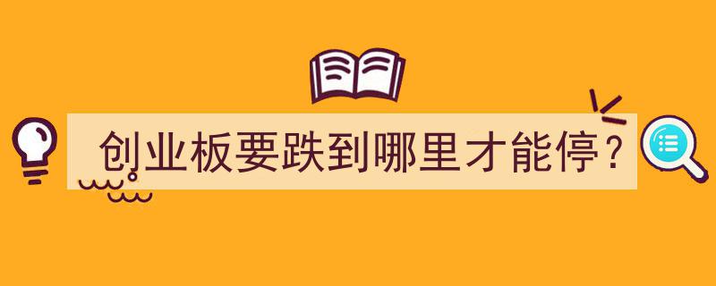 创业板跌幅预警,跌至何价位方能止跌？"/