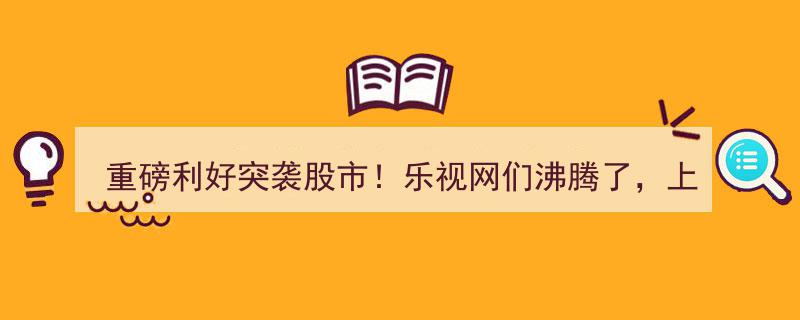 重磅利好突袭！股市沸腾，乐视网领衔，上百家公司百万股东今夜共躁动"/