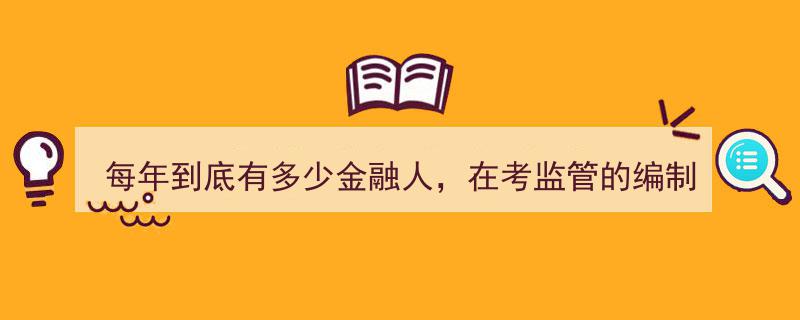 揭秘,每年金融人才竞逐监管编制，究竟有多少人参与这场角逐？"/