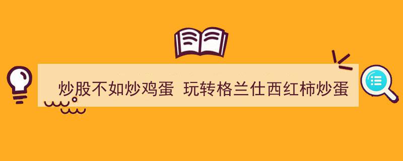 炒股不如炒鸡蛋，玩转格兰仕西红柿炒蛋大赛，美食盛宴等你来挑战！"/