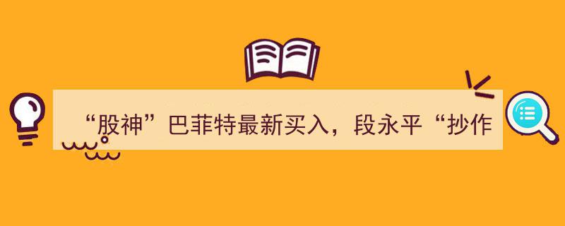 股神巴菲特最新力挺，段永平紧跟步伐！但斌热议“超级赛道”，基金集体抢筹热门股！"/