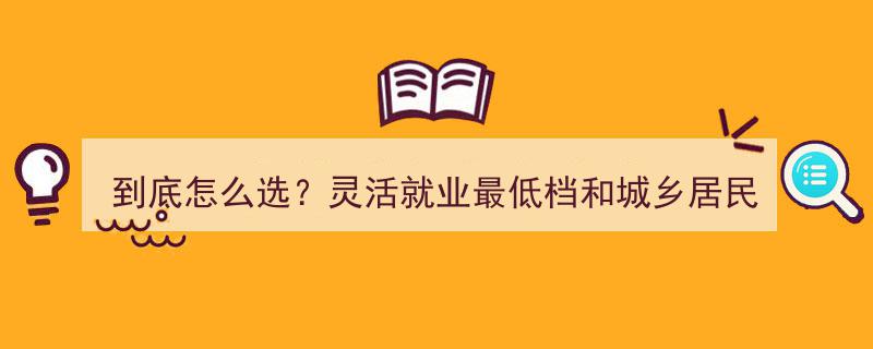 灵活就业选最低档还是城乡居民最高档？内行人实话教你如何明智抉择"/