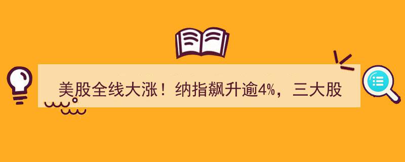 美股狂飙！纳指暴涨超4%，三大股指创近月最大单日涨幅"/